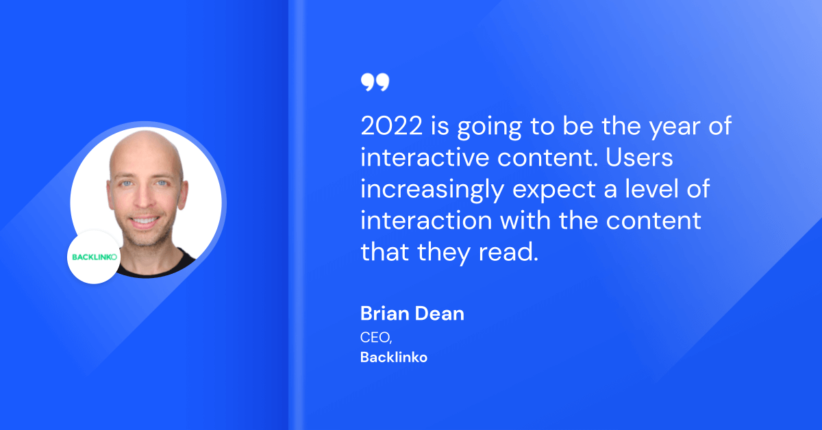 Dean “2022 is going to be the year of interactive content. Users increasingly expect a level of interaction with the content that they read.”