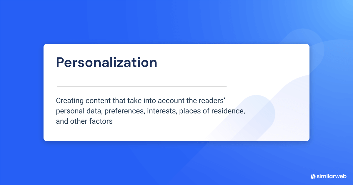 The definition for personalization is creating content that take into account the readers’ personal data, preferences, interests, places of residence, and other factors